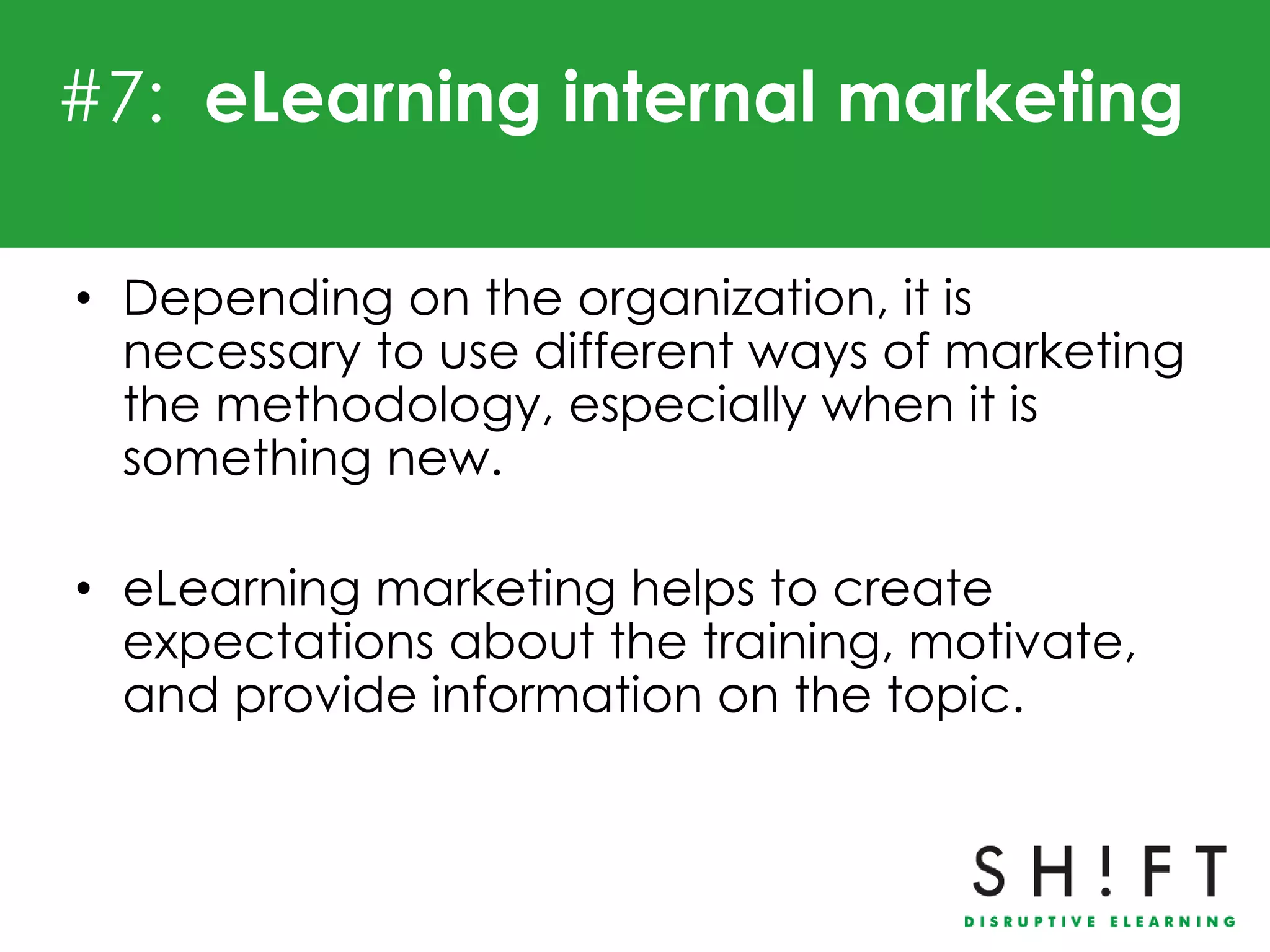 #7: eLearning internal marketing

• Depending on the organization, it is
  necessary to use different ways of marketing
  the methodology, especially when it is
  something new.

• eLearning marketing helps to create
  expectations about the training, motivate,
  and provide information on the topic.
 