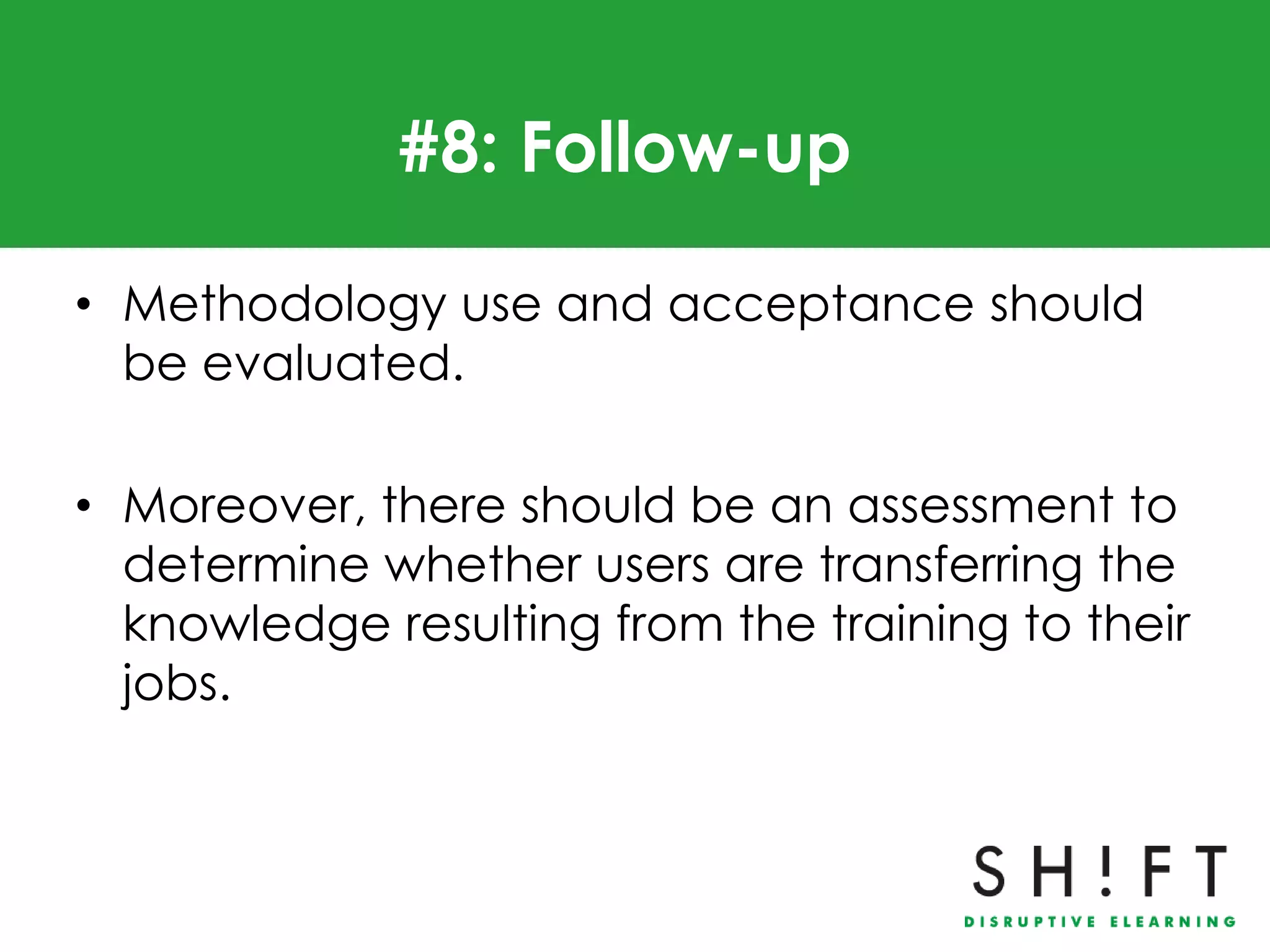 #8: Follow-up

• Methodology use and acceptance should
  be evaluated.

• Moreover, there should be an assessment to
  determine whether users are transferring the
  knowledge resulting from the training to their
  jobs.
 