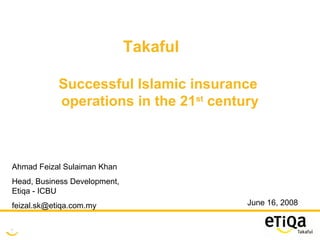 June 16, 2008 Takaful Successful Islamic insurance  operations in the 21 st  century Ahmad Feizal Sulaiman Khan Head, Business Development, Etiqa - ICBU [email_address] 