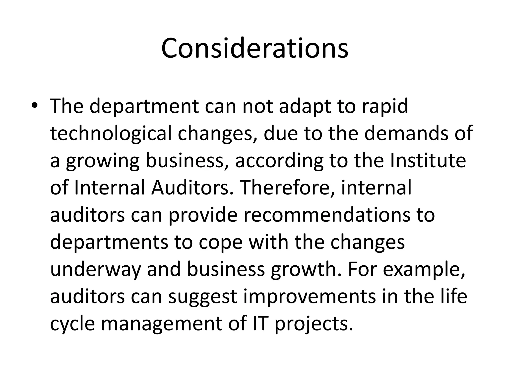 Considerations
• The department can not adapt to rapid
technological changes, due to the demands of
a growing business, according to the Institute
of Internal Auditors. Therefore, internal
auditors can provide recommendations to
departments to cope with the changes
underway and business growth. For example,
auditors can suggest improvements in the life
cycle management of IT projects.
 