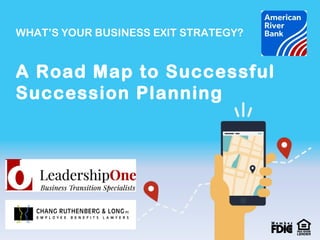 WHAT’S YOUR BUSINESS EXIT STRATEGY? 
A Road Map to Successful 
Succession Planning 
 