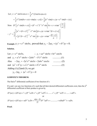 { }
2 2 / 2 1
/ 22 2
1
Let sin cos (2sin cos )
2
1 1
[sin( ) sin )] [ sin sin( ) ].( ( )
2 2
Now sin( ) ( ) sin tan
( ) si
1
2
ax ax
ax ax ax
n n axax
n ax
n
y e bx cx e bx cx
e bx cx x e x e b cbx c b c
b
D bx cx b c e bx c ne
a
a b c e
y
−
= =
= + + = + −− +
  
 + = + + +    
  
+ +
x
∴ =
{ }
{ }
1
/ 22 2 1
n tan ( )/( )
( )
( ) sin tan( )
n ax
x n b c ab c
b c
a b c e x nb c
a
−
−
 + ++
 
 − 
+ − − +  
  
Example. If .0)(2thatproved,sin 22
12 =++−= ybaayybxey ax
Solution.
1
2 2
2
2
1
2 2
Let sin , sin cos
and sin 2 sin ...............(1)
Also 2 2 sin 2 cos ...............(2)
and ( )
ax ax ax
ax ax ax
ax ax
y e bx y ae bx be bx
y a e bx abe b e bx
ay a e bx abe bx
a b y a
= ∴ = +
= + −
− = − −
+ = 2 2
2 2
2 1
sin sin .................(3)
Adding (1),(2)and (3), we get
y - 2ay ( ) 0
ax ax
e bx b e bx
a b y
+
+ + =
LEIBNITZ'S THEOREM:
The find nth
differential coefficient of two function of x
If u and v are any two functions of x such that all their desired differential coefficients exist, then the nth
differential coefficient of their product is given by
1 1 2
1 2
1 2 2
( ) ( ). . . ....... . ...... .
or
( 1)
( ) ( ). . .............
2!
n n n n n n n n r r
r
n n n n
n
D uv D u v c D u Dv c D u D v c D n D v uD v
n n
D uv D u v nD u Dv D uD v n
− − −
− −
= + + + + + +
−
= + + + + 1
.n
DuD v uDv−
+
Proof.
5
 