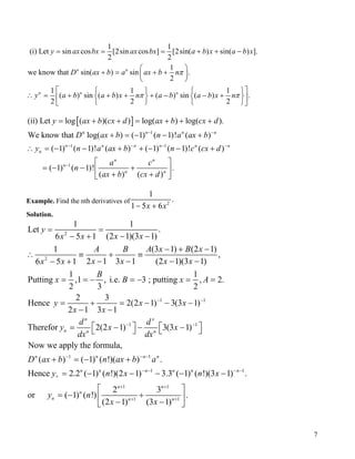 1 1
(i) Let sin cos [2sin cos ] [2sin( ) sin( ) ].
2 2
1
we know that sin( ) sin .
2
1 1
( ) sin ( ) ( ) sin ( ) .
2 2
n n
n n n
y ax bx ax bx a b x a b
D ax b a ax b n
y a b a b x n a b a b x n
π
π π
= = = + + −
 
+ = + + 
 
    1
2
x

∴ = + + + + − − +   
   


[ ]
n 1
1 1
1
(ii) Let log ( )( ) log( ) log( ).
We know that log( ) ( 1) ( 1)! ( )
( 1) ( 1)! ( ) ( 1) ( 1)! ( )
( 1) ( 1)! .
( ) ( )
n n n
n n n n n
n
n n
n
n n
y ax b cx d ax b cx d
D ax b n a ax b
y n a ax b n c cx
a c
n
ax b cx d
− −
− − −
−
= + + = + + +
+ = − − +
n
d −
∴ = − − + + − − +
 
= − − + 
+ + 
Example. Find the nth derivatives of 2
1
.
1 5 6x x− +
Solution.
2
2
1 1
1
1 1
Let .
(2 1)(3 1)6 5 1
1 (3 1) (2
,
2 1 3 1 (2 1)(3 1)6 5 1
1 1
Putting ,1 , i.e. 3 ; putting , 2.
2 3 2
2 3
Hence 2(2 1) 3(3 1)
2 1 3 1
Therefor 2(2 1)
n
n n
y
x xx x
A B A x B x
x x x xx x
B
x B x A
y x x
x x
d
y x
dx
− −
−
= =
− −− +
− + −1)
∴ ≡ + ≡
− − − −− +
= = − = − = =
= + = − − −
− −
 = − 
1
1 1
1 1
1 1
1 1
3(3 1)
Now we apply the formula,
( ) ( 1) ( !)( ) .
Hence 2.2 ( 1) ( !)(2 1) 3.3 ( 1) ( !)(3 1) .
2 3
or ( 1) ( !) .
(2 1) (3 1)
n
x
n
n n n n
n n n n n n
n n
n
n n n
d
x
dx
D ax b n ax b a
y n x n x
y n
x x
−
− − −
− − − −
+ +
+ +
 − − 
+ = − +
= − − − − −
 
= − + 
− − 
7
 