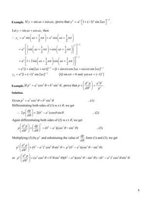 Example.
1 /2
If sin cos , prove that 1 ( 1) sin 2 .n n n
y ax ax y a ax = + = + − 
1 /22
1/ 2
Let sin cos , then
1 1
sin cos
2 2
1 1
sin cos
2 2
1 1
1 2sin cos
2 2
[1 sin(2
n n
n
n
n
n
y ax ax
y a ax n a ax n
a ax n ax n
a ax n ax n
a a
π π
π π
π π
= +
   
∴ = + + +   
   
     
= + + +     
      
    
= + + +    
    
= + 1 /2 1/ 2
1/ 2
)] [1 sin cos2 cos sin 2 ]
[1 ( 1) sin 2 ] [ sin 0 and cos ( 1) ]n n n
n
x n n ax n
y a ax n n
π π π
π π
+ = + +
= + − = = −Q
ax
Example.
2 2
2 2 2 2 2
2 3
If cos sin , prove that .
d p a b
p a b p
d p
θ θ
θ
 
= + + = 
 
2
Solution.
2 2 2 2 2
2 2
Given cos sin ...(1)
Differentiating both sides of (1) w.r.t , we get
2 2( )cos sin ...(2)
Aga
p a b
dp
p b a
d
θ θ
θ
θ θ
θ
= +
 
∴ = − 
 
22
2 2 2 2
2
2
in differentiating both sides of (2) w.r.t , we get
( )(cos sin ) ...(3)
Multiplying (3) by and substituting the value of form (1) a
d p dp
p b a
dd
dp
p
d
θ
θ θ
θθ
θ
   
+ = − −   
  
2
3 2 2 2 2 2 2 2 2 2 2
2
2
3 2 2 2 2 2 2 2 2 2 2 2 2 2
2
nd (3), we get
( ) cos sin ( )(cos sin )
or ( cos sin )( )(cos sin ) ( ) cos sin
d p
p b a p b a
d
d p
p a b b a b a
d
θ θ θ θ
θ
θ θ θ θ θ θ θ
θ
 
+ − = − − 
 
 
= + − − − − 
 
8
 