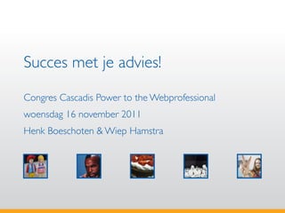 Succes met je advies!
Congres Cascadis Power to the Webprofessional
woensdag 16 november 2011
Henk Boeschoten & Wiep Hamstra
 