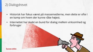 2) Dialogdrevet
● Historisk har fokus været på massemedierne, men dette er ofte I
en kamp om hvem der kunne råbe højest.
● Internettet har skabt en bund for dialog mellem virksomhed og
forbruger
 