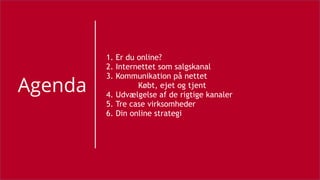 Agenda
1. Er du online?
2. Internettet som salgskanal
3. Kommunikation på nettet
Købt, ejet og tjent
4. Udvælgelse af de rigtige kanaler
5. Tre case virksomheder
6. Din online strategi
 
