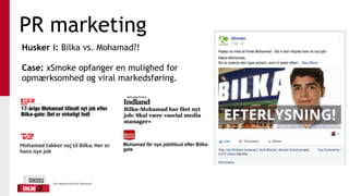 PR marketing
Husker i: Bilka vs. Mohamad?!
Case: xSmoke opfanger en mulighed for
opmærksomhed og viral markedsføring.
 