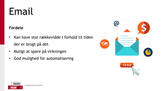 Email
Fordele 
• Kan have stor rækkevidde I forhold til tiden
der er brugt på det
• Muligt at spore på virkningen
• God mulighed for automatisering
 