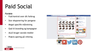 Paid Social
Fordele
• Fuld kontrol over dit forbrug
• Stor eksponering for pengene
• Meget specifik målretning
• God til branding og kampagner
• ALLE bruger sociale medier
• Præcis sporing på virkning
 