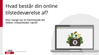 Hvor mange har en hjemmeside der
tilfører virksomheden værdi?
Hvad består din online
tilstedeværelse af?
 