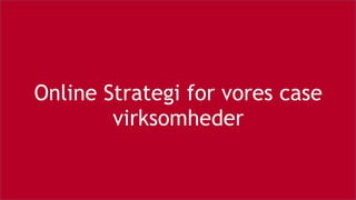Online Strategi for vores case
virksomheder
 
