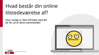 Hvad består din online
tilstedeværelse af?
Hvor mange er ikke tilfredse med det
de får ud af deres hjemmeside?
 