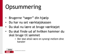 Opsummering
• Brugerne “søger” din hjælp
• Du har nu set værktøjskassen
• Du skal nu lære at bruge værktøjet
• Du skal finde ud af hvilken hammer du
skal bruge til sømmet
• Der skal altså være en synergi mellem dine
kanaler
 