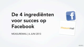 De 4 ingrediënten
voor succes op
Facebook
© 2013
MEASUREMAIL | 6 JUNI 2013
 