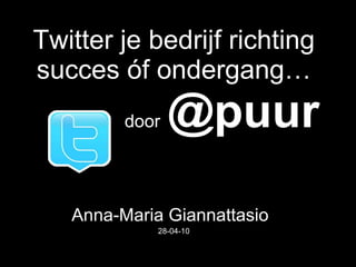 Twitter je bedrijf richting succes óf ondergang…   door   @puur   Anna-Maria Giannattasio   28-04-10 