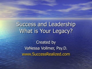 Success and Leadership What is Your Legacy? Created by VaNessa Vollmer, Psy.D. www.SuccessRealized.com 
