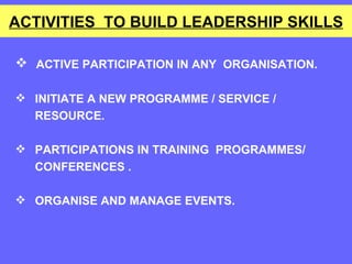 ACTIVITIES  TO BUILD LEADERSHIP SKILLS ACTIVE PARTICIPATION IN ANY  ORGANISATION.  INITIATE A NEW PROGRAMME / SERVICE /  RESOURCE. PARTICIPATIONS IN TRAINING  PROGRAMMES/  CONFERENCES .  ORGANISE AND MANAGE EVENTS. 