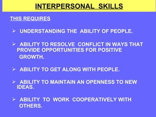 INTERPERSONAL  SKILLS THIS REQUIRES UNDERSTANDING THE  ABILITY OF PEOPLE. ABILITY TO RESOLVE  CONFLICT IN WAYS THAT  PROVIDE OPPORTUNITIES FOR POSITIVE  GROWTH. ABILITY TO GET ALONG WITH PEOPLE. ABILITY TO MAINTAIN AN OPENNESS TO NEW  IDEAS. ABILITY  TO  WORK  COOPERATIVELY WITH  OTHERS. 