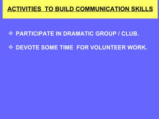PARTICIPATE IN DRAMATIC GROUP / CLUB. DEVOTE SOME TIME  FOR VOLUNTEER WORK.  ACTIVITIES  TO BUILD COMMUNICATION SKILLS 