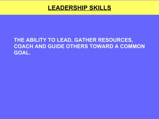 LEADERSHIP SKILLS THE ABILITY TO LEAD, GATHER RESOURCES, COACH AND GUIDE OTHERS TOWARD A COMMON GOAL. 