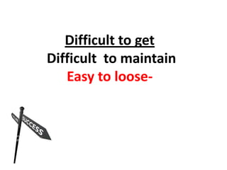 Difficult to get   Difficult  to maintain Easy to loose- 