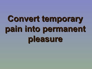 Convert temporary
pain into permanent
      pleasure
 