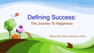 Defining Success:
 The Journey To Happiness


           Written By: Robyn Shulman, M.Ed.
 