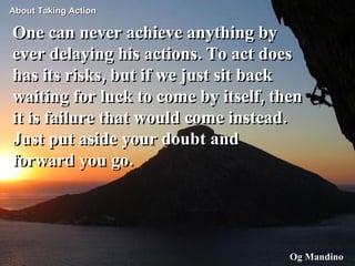 One can never achieve anything by ever delaying his actions. To act does has its risks, but if we just sit back waiting fo...