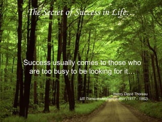 The Secret of Success in Life…
Success usually comes to those who
are too busy to be looking for it…
Henry David Thoreau
US Transcendentalist author (1817 - 1862)
 