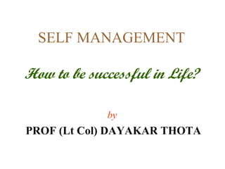 SELF MANAGEMENT

How to be successful in Life?

             by
PROF (Lt Col) DAYAKAR THOTA
 