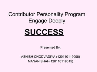 Contributor Personality Program
Engage Deeply
Presented By:
ASHISH CHODVADIYA (120110119008)
MANAN SHAH(120110119015)
SUCCESS
 