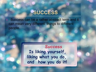  Success can be a rather abstract term and it 
can mean very different things to different 
people. 
Success 
Is liking yourself, 
liking what you do, 
and how you do it! 
 