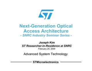 STMicroelectronics
Advanced System Technology
Next-Generation Optical
Access Architecture
- SNRC Industry Seminar Series -
Joseph Kim
ST Researcher-in-Residence at SNRC
February 24, 2004
 