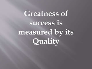 Greatness of 
success is 
measured by its 
Quality 
