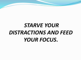STARVE YOUR
DISTRACTIONS AND FEED
YOUR FOCUS.
 