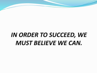 IN ORDER TO SUCCEED, WE
MUST BELIEVE WE CAN.
 