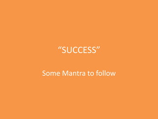 “SUCCESS”
Some Mantra to follow
 