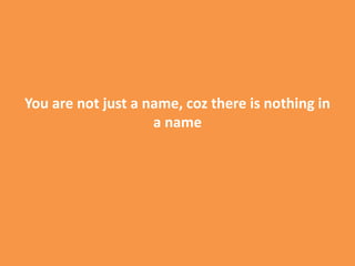 You are not just a name, coz there is nothing in
a name
 