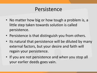 Persistence
• No matter how big or how tough a problem is, a
little step taken towards solution is called
persistence.
• P...