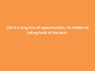 Life is a long line of opportunities, its matter of
taking hold of the best.
 