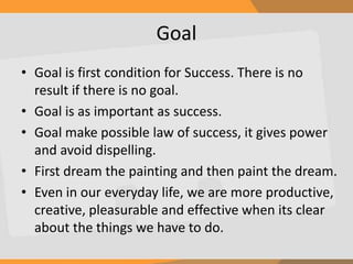 Goal
• Goal is first condition for Success. There is no
result if there is no goal.
• Goal is as important as success.
• G...