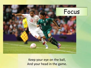 Keep your eye on the ball,
And your head in the game.
Focus
 