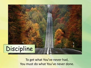 To get what You’ve never had,
You must do what You’ve never done.
Discipline
 