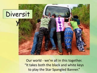 Our world - we’re all in this together.
“It takes both the black and white keys
to play the Star Spangled Banner.”
Diversit
y
 