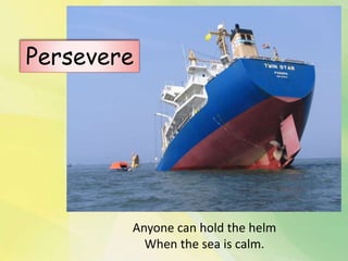 Persevere
Anyone can hold the helm
When the sea is calm.
 