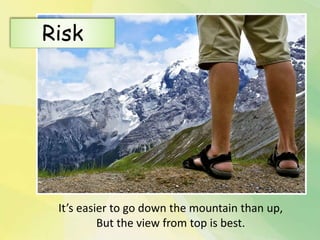 It’s easier to go down the mountain than up,
But the view from top is best.
Risk
 
