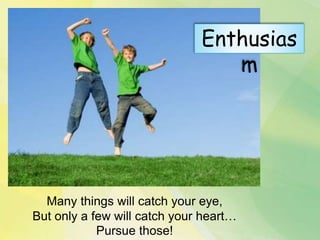 Many things will catch your eye,
But only a few will catch your heart…
Pursue those!
Enthusias
m
 