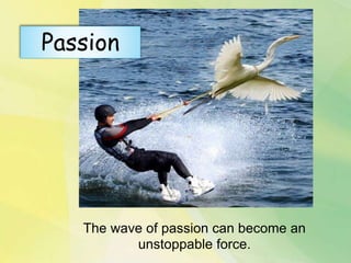 The wave of passion can become an
unstoppable force.
Passion
 