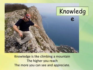 Knowledge is like climbing a mountain
The higher you reach
The more you can see and appreciate.
Knowledg
e
 